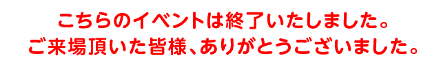 こちらのイベントは終了いたしました。ご来場頂いた皆様、ありがとうございました。