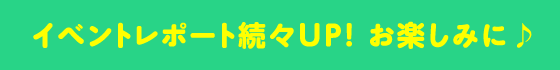 イベントレポート続々UP!お楽しみに♪